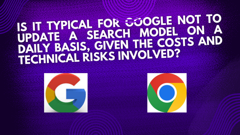 Is it typical for Google not to update a search model on a daily basis, given the costs and technical risks involved?